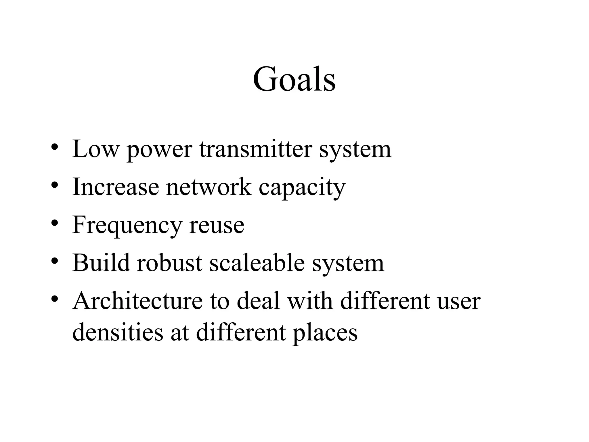 Goals
• Low power transmitter system
• Increase network capacity
• Frequency reuse
• Build robust scaleable system
• Architecture to deal with different user
densities at different places
 