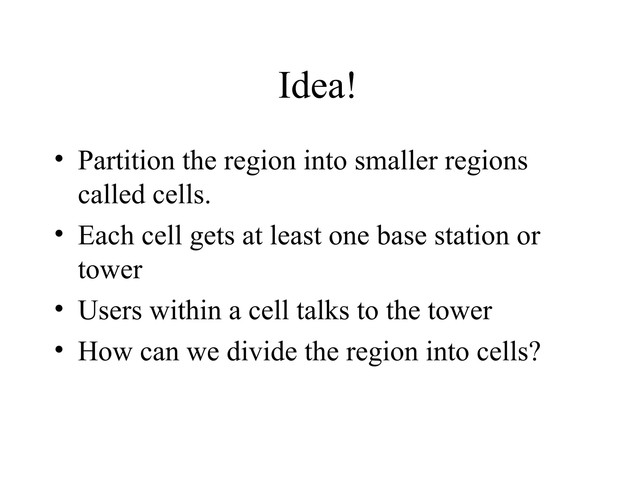 Idea!
• Partition the region into smaller regions
called cells.
• Each cell gets at least one base station or
tower
• Users within a cell talks to the tower
• How can we divide the region into cells?
 