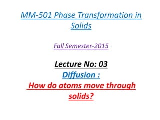 MM-501 Phase Transformation in
Solids
Fall Semester-2015
Lecture No: 03
Diffusion :
How do atoms move through
solids?
 