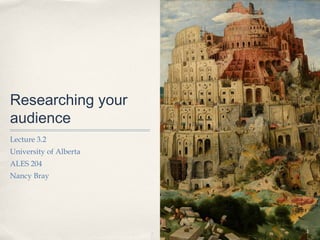 Researching your
audience
Lecture 3.2
University of Alberta
ALES 204
Nancy Bray




                        1
 