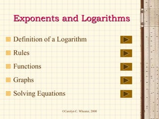 ©Carolyn C. Wheater, 2000 1
Exponents and Logarithms
 Definition of a Logarithm
 Rules
 Functions
 Graphs
 Solving Equations
 