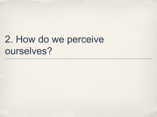 2. How do we perceive
ourselves?
 