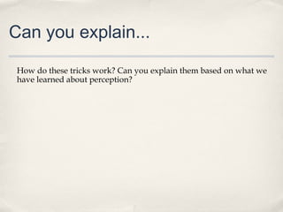 Can you explain...

 How do these tricks work? Can you explain them based on what we
 have learned about perception?
 
