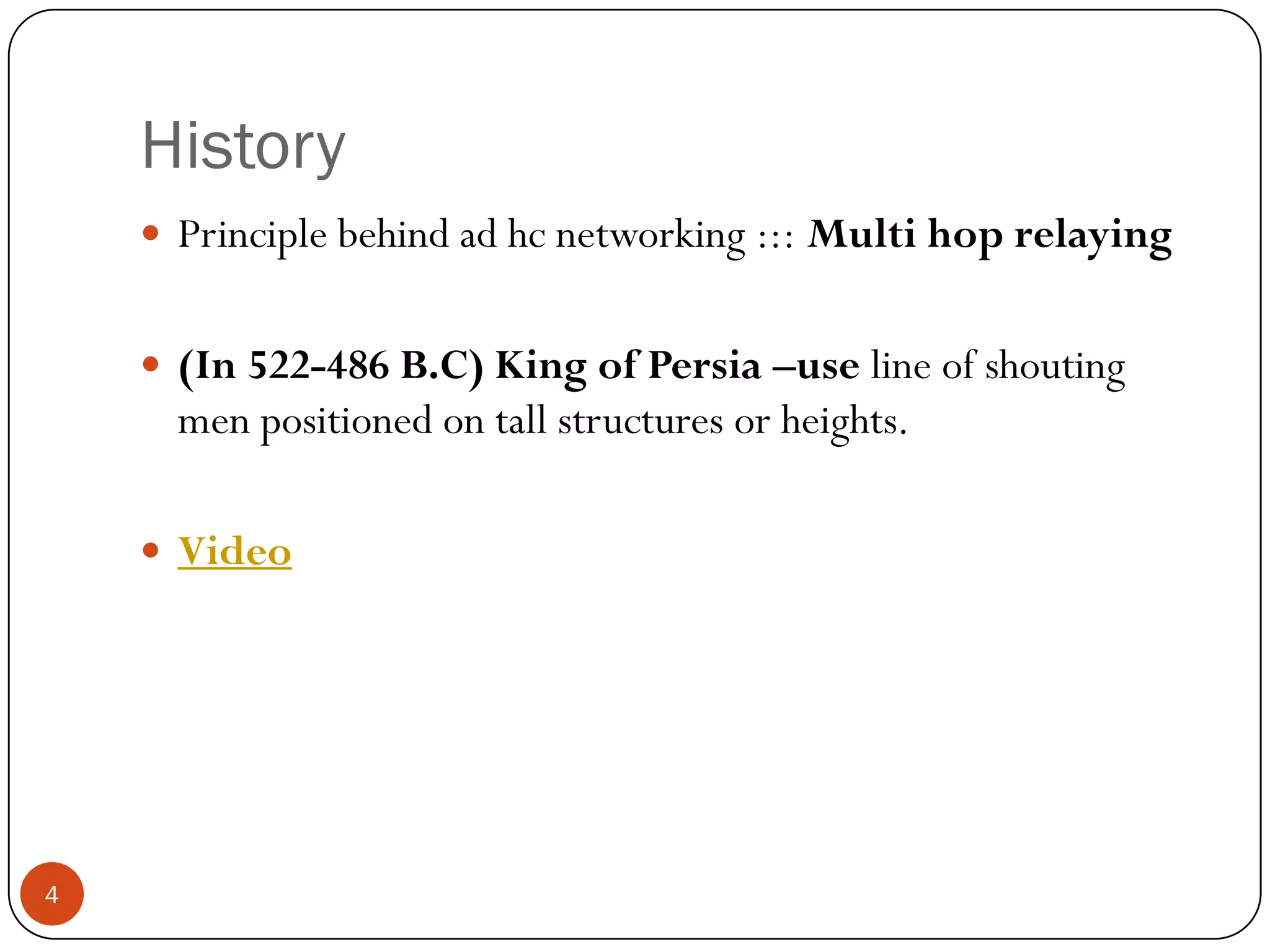 History
 Principle behind ad hc networking ::: Multi hop relaying
 (In 522-486 B.C) King of Persia –use line of shouting
men positioned on tall structures or heights.
 Video
4
 
