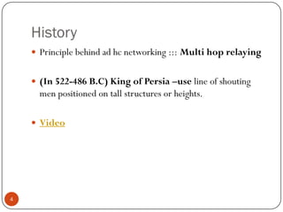 History
 Principle behind ad hc networking ::: Multi hop relaying
 (In 522-486 B.C) King of Persia –use line of shouting
men positioned on tall structures or heights.
 Video
4
 