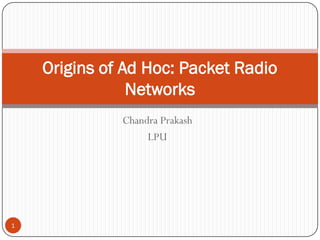 Chandra Prakash
LPU
Origins of Ad Hoc: Packet Radio
Networks
1
 