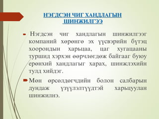 ÍÝÃÄÑÝÍ ЧÈÃ ÕÀÍÄËÀÃÛÍ
ØÈÍÆÈËÃÝÝ
 Íýãäñýí чèã õàíäëàãûí øèíæèëãýýã
êîìïàíèé õºðºíãº ýõ ¿¿ñâýðèéí á¿òýö
õîîðîíäûí õàðüöàà, öàã õóãàöààíû
òóðøèä õýðõýí ººðчëºãäºæ áàéãààã áóþó
åðºíõèé õàíäëàãûã õàðàõ, øèíæëýõèéí
òóëä õèéäýã.
Ìºí ºðñºëäºãчäèéí áîëîí ñàëáàðûí
äóíäàæ ¿ç¿¿ëýëò¿¿äòýé õàðüöóóëàí
øèíæèëíý.
 