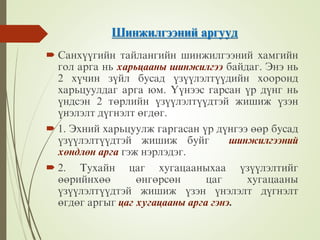 Øèíæèëãýýíèé àðãóóä
 Ñàíõ¿¿ãèéí òàéëàíãèéí øèíæèëãýýíèé õàìãèéí
ãîë àðãà íü õàðüöààíû øèíæèëãýý áàéäàã. Ýíý íü
2 õ¿чèí ç¿éë áóñàä ¿ç¿¿ëýëò¿¿äèéí õîîðîíä
õàðüöóóëäàã àðãà þì. ¯¿íýýñ ãàðñàí ¿ð ä¿íã íü
¿íäñýí 2 òºðëèéí ¿ç¿¿ëýëò¿¿äòýé æèøèæ ¿çýí
¿íýëýëò ä¿ãíýëò ºãäºã.
 1. Ýõíèé õàðüöóóëæ ãàðãàñàí ¿ð ä¿íãýý ººð áóñàä
¿ç¿¿ëýëò¿¿äòýé æèøèæ áóéã øèíæèëãýýíèé
õºíäëºí àðãà ãýæ íýðëýäýã.
 2. Òóõàéí öàã õóãàöààíûõàà ¿ç¿¿ëýëòèéã
ººðèéíõºº ºíãºðñºí öàã õóãàöààíû
¿ç¿¿ëýëò¿¿äòýé æèøèæ ¿çýí ¿íýëýëò ä¿ãíýëò
ºãäºã àðãûã öàã õóãàöààíû àðãà ãýíý.
 