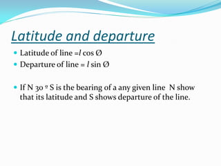 Latitude and departure
 Latitude of line =l cos Ø
 Departure of line = l sin Ø
 If N 30 º S is the bearing of a any given line N show
that its latitude and S shows departure of the line.
 
