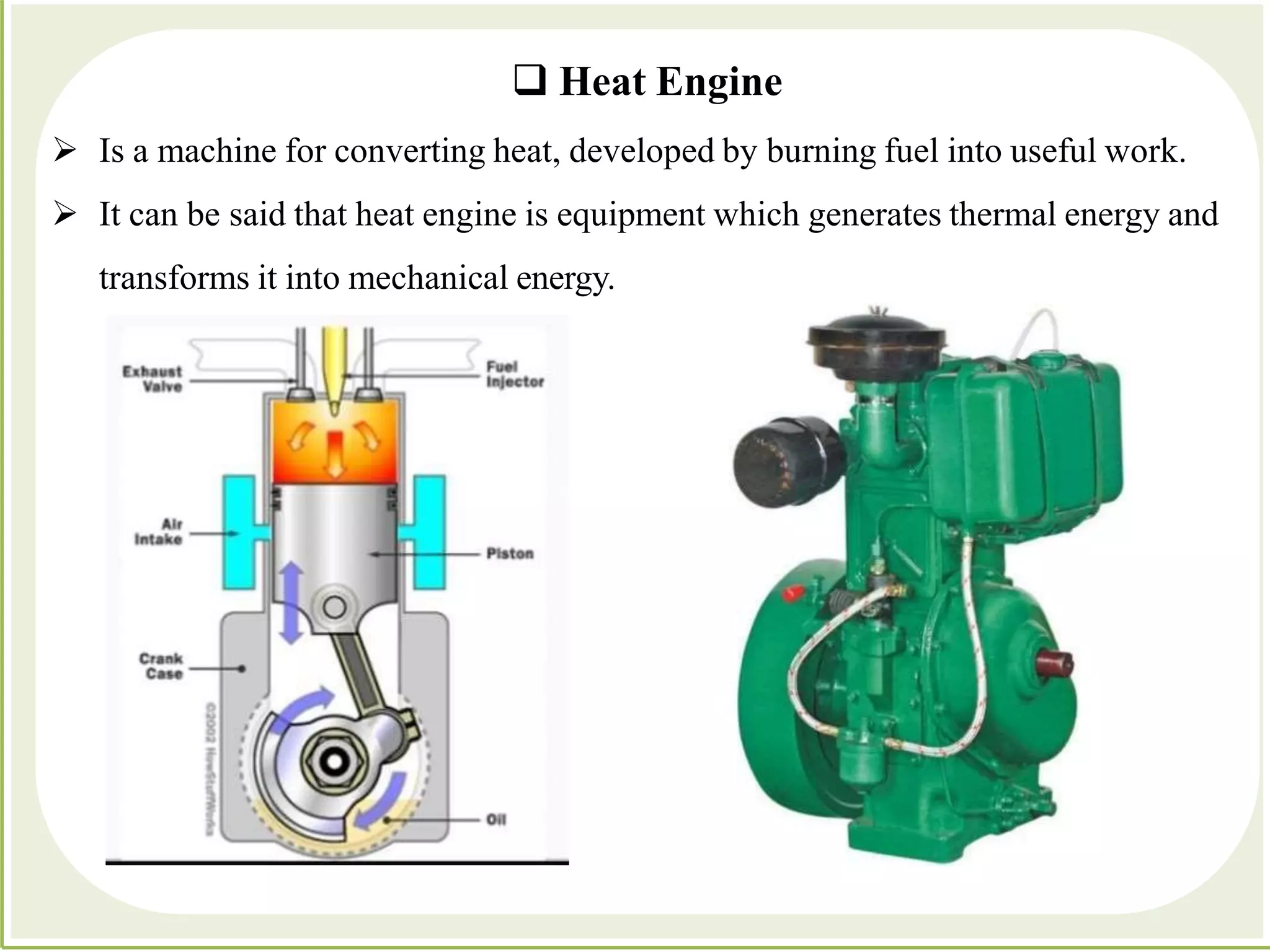  Heat Engine
 Is a machine for converting heat, developed by burning fuel into useful work.
 It can be said that heat engine is equipment which generates thermal energy and
transforms it into mechanical energy.
 