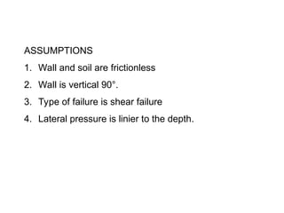 ASSUMPTIONS
1. Wall and soil are frictionless
2. Wall is vertical 90°.
3. Type of failure is shear failure
4. Lateral pressure is linier to the depth.
 
