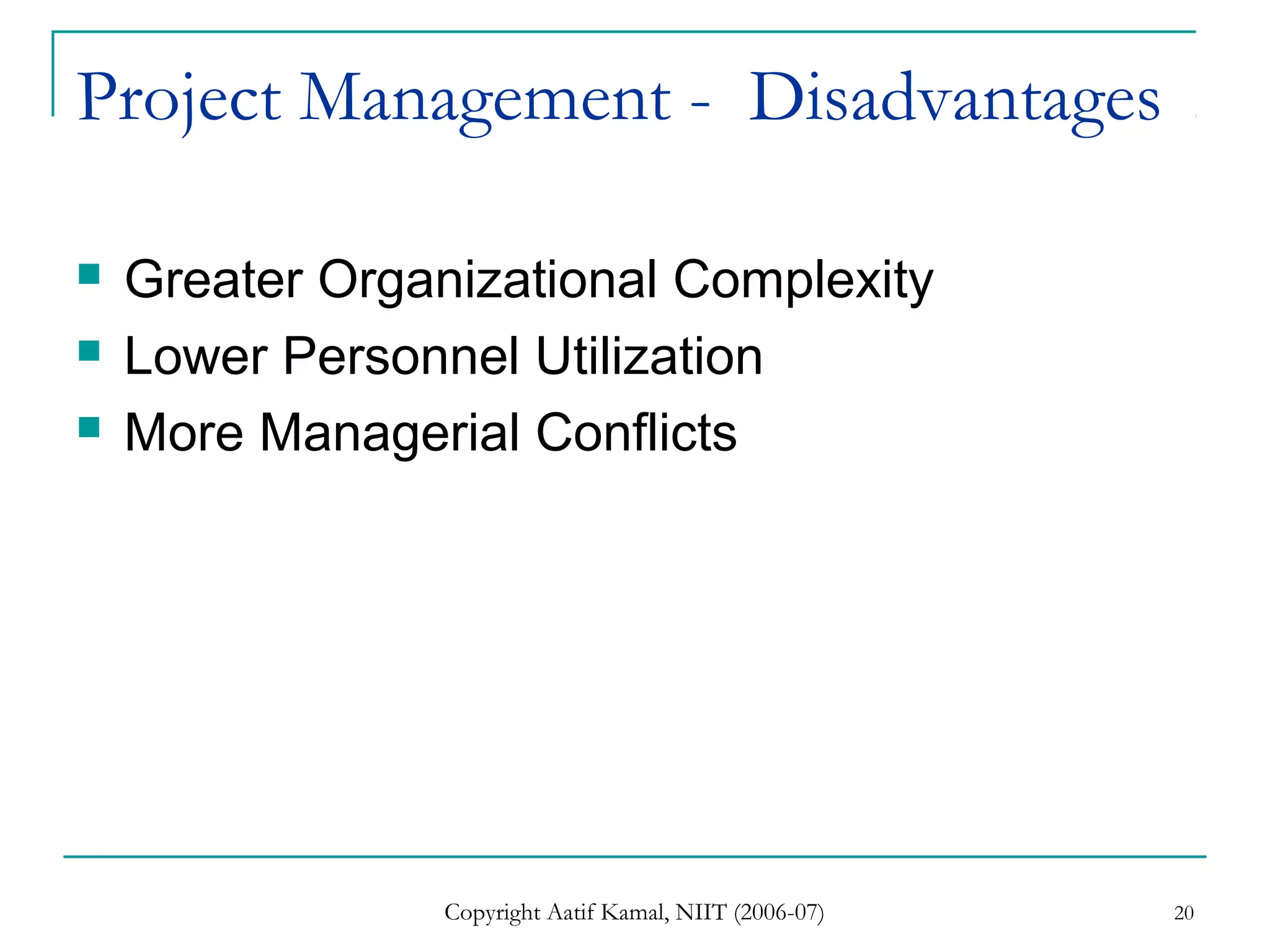 Copyright Aatif Kamal, NIIT (2006-07) 20
Project Management - Disadvantages
 Greater Organizational Complexity
 Lower Personnel Utilization
 More Managerial Conflicts
 