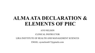 ALMAATA DECLARATION &
ELEMENTS OF PHC
AYO NELSON
CLINICAL INSTRUCTOR
LIRA INSTTITUTE OF HEALTH AND MANAGEMENT SCIENCES
EMAIL: ayonelson617@gmailo.com
 