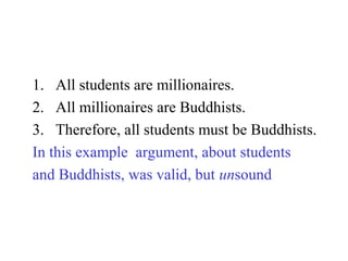 1. All students are millionaires.
2. All millionaires are Buddhists.
3. Therefore, all students must be Buddhists.
In this example argument, about students
and Buddhists, was valid, but unsound
 