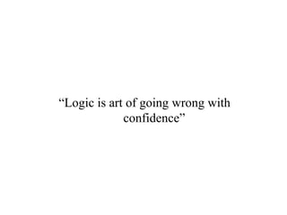 “Logic is art of going wrong with
confidence”
 