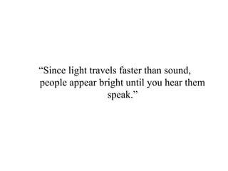 “Since light travels faster than sound,
people appear bright until you hear them
speak.”
 