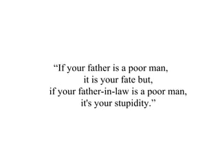 “If your father is a poor man,
it is your fate but,
if your father-in-law is a poor man,
it's your stupidity.”
 