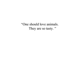 “One should love animals.
They are so tasty. ”
 
