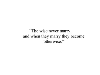“The wise never marry.
and when they marry they become
otherwise.”
 