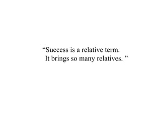 “Success is a relative term.
It brings so many relatives. ”
 