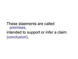 These staements are called
premises,
intended to support or infer a claim
(conclusion).
 