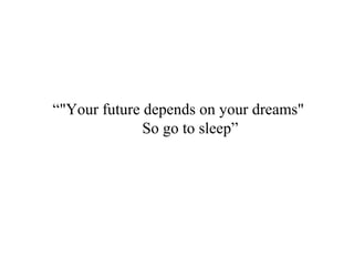 “"Your future depends on your dreams"
So go to sleep”
 