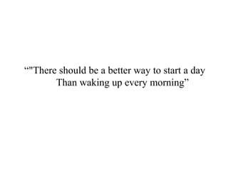 “"There should be a better way to start a day
Than waking up every morning”
 