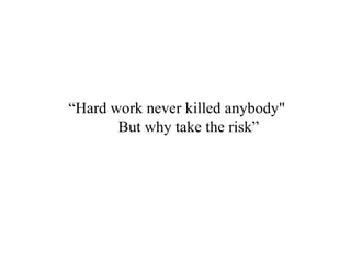 “Hard work never killed anybody"
But why take the risk”
 