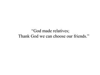 “God made relatives;
Thank God we can choose our friends.”
 