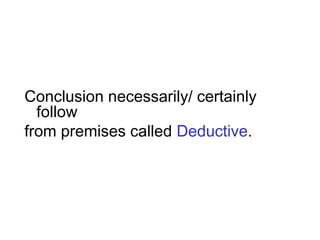 Conclusion necessarily/ certainly
follow
from premises called Deductive.
 