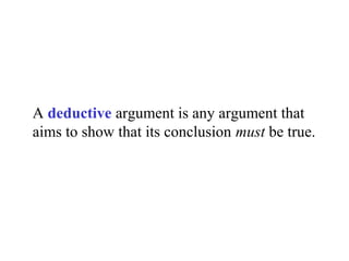 A deductive argument is any argument that
aims to show that its conclusion must be true.
 