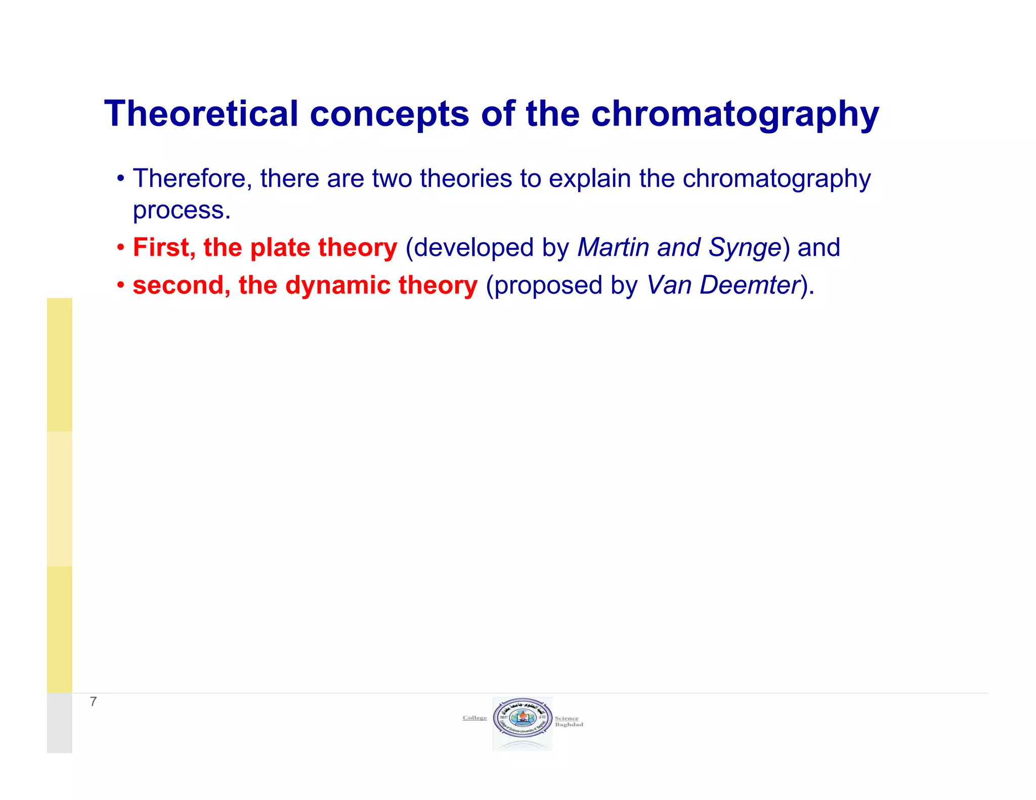 Theoretical concepts of the chromatography
• Therefore, there are two theories to explain the chromatography
process.
• First the plate theory (developed by Martin and Synge) and• First, the plate theory (developed by Martin and Synge) and
• second, the dynamic theory (proposed by Van Deemter).
7
 