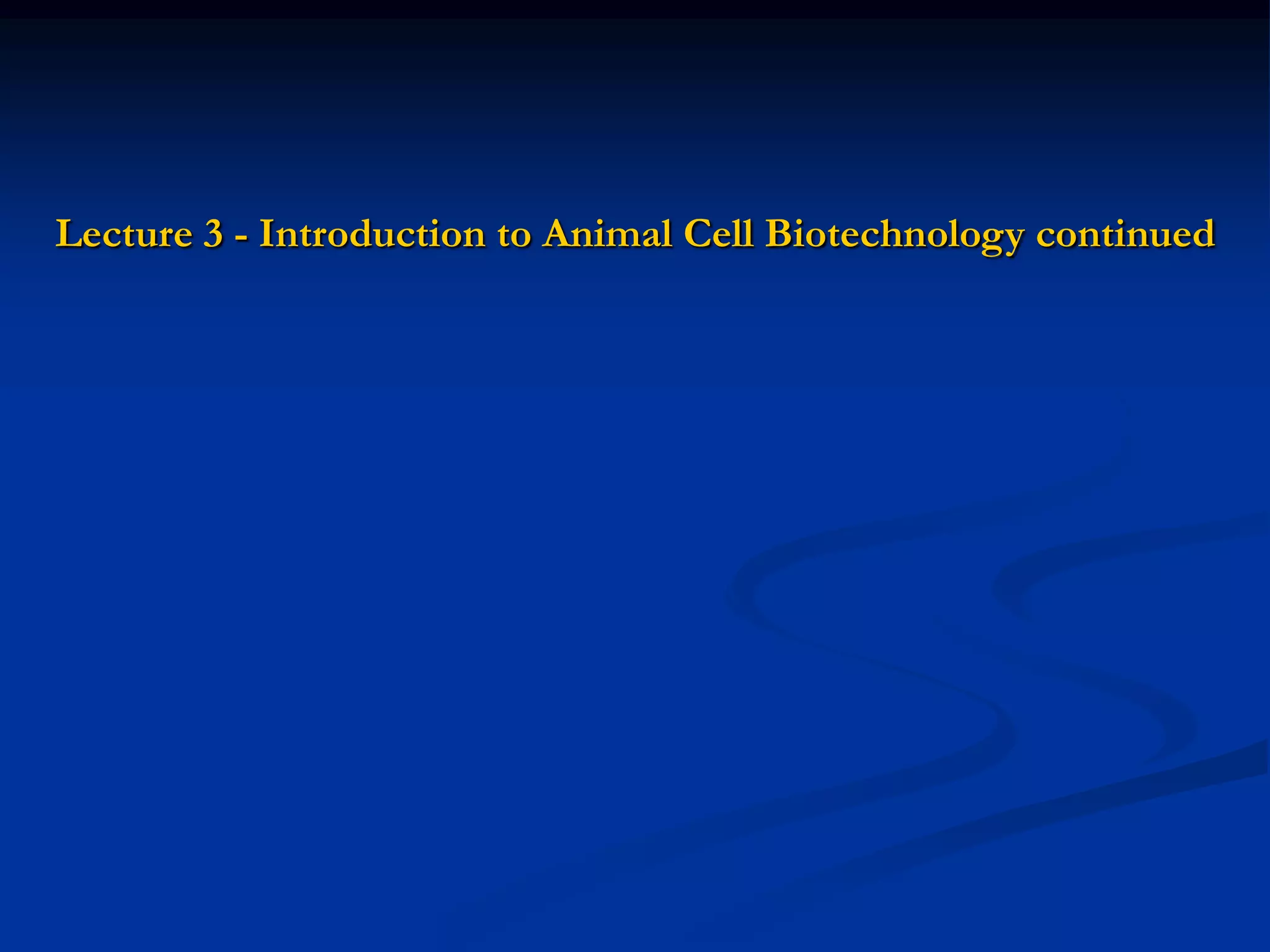 Lecture 3 - Introduction to Animal Cell Biotechnology continued
 