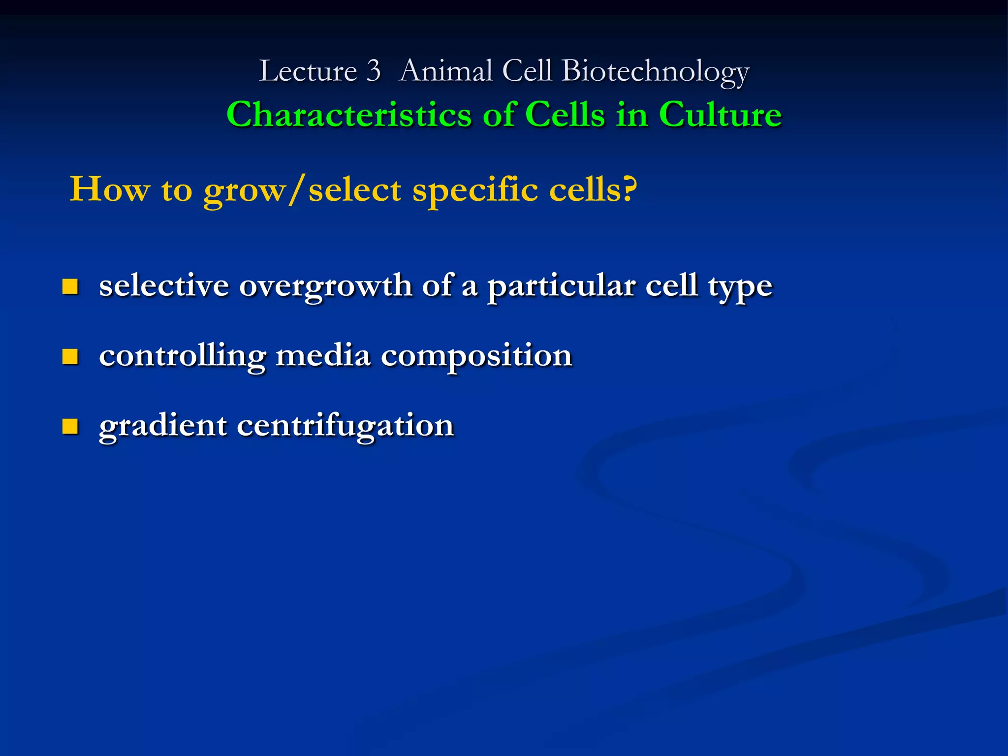 Lecture 3 Animal Cell Biotechnology
            Characteristics of Cells in Culture
How to grow/select specific cells?

   selective overgrowth of a particular cell type
   controlling media composition
   gradient centrifugation
 