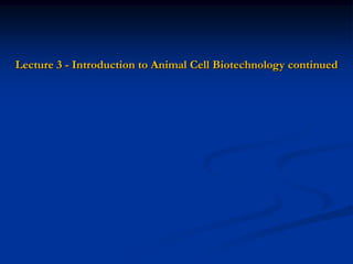 Lecture 3 - Introduction to Animal Cell Biotechnology continued
 