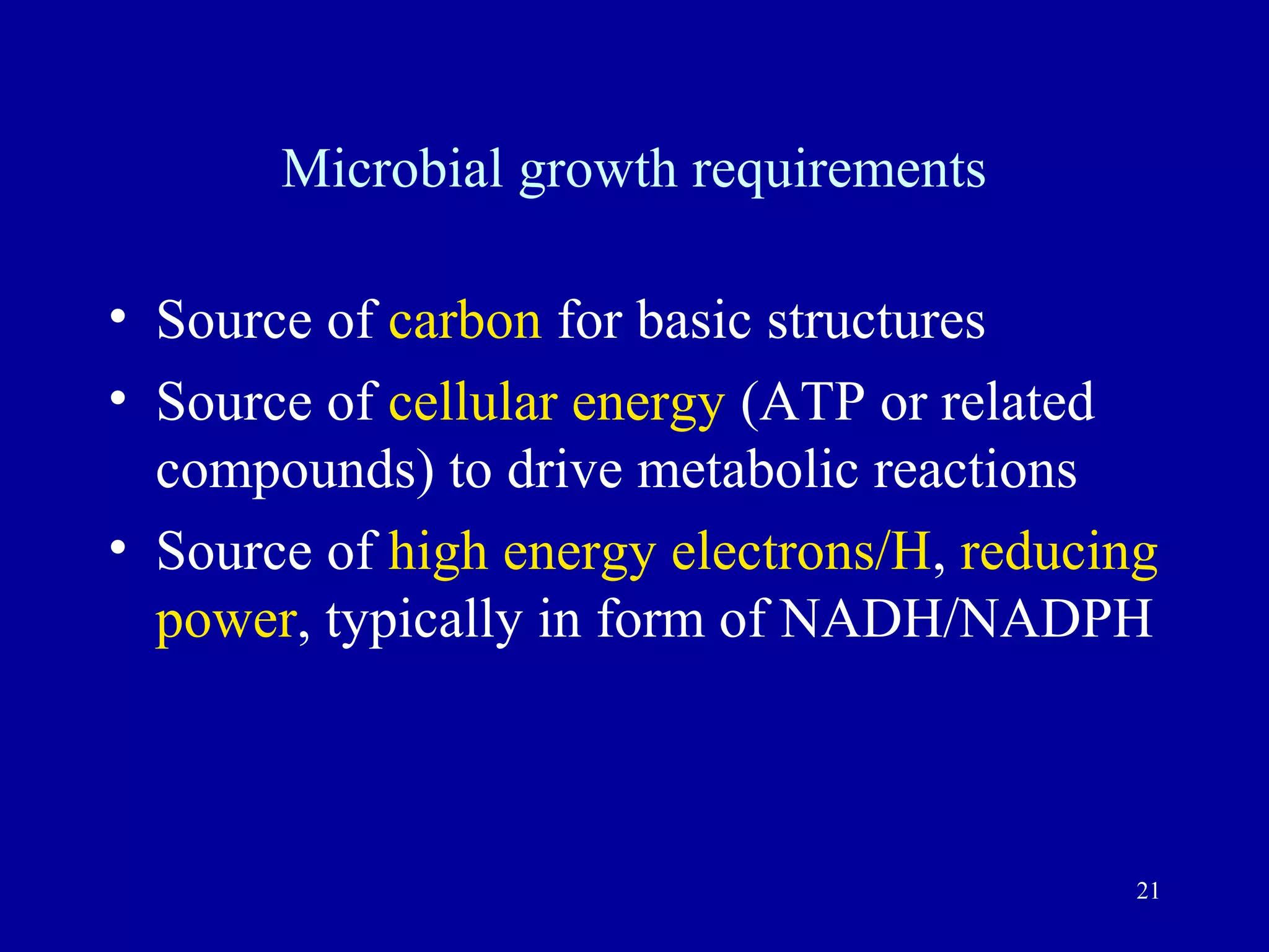 Microbial growth requirements

• Source of carbon for basic structures
• Source of cellular energy (ATP or related
  compounds) to drive metabolic reactions
• Source of high energy electrons/H, reducing
  power, typically in form of NADH/NADPH



                                            21
 