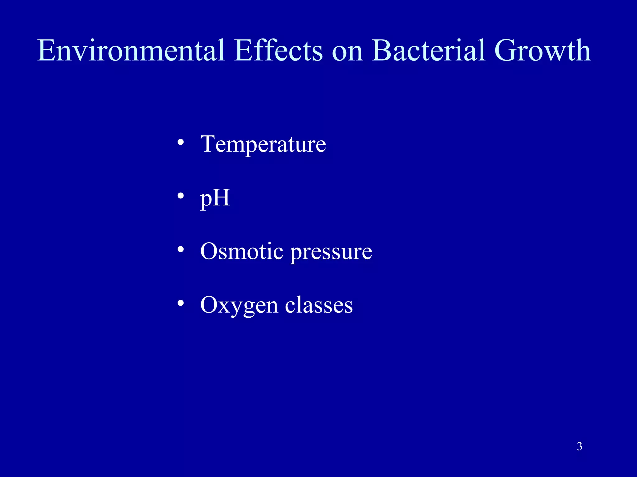 Environmental Effects on Bacterial Growth

          • Temperature

          • pH

          • Osmotic pressure

          • Oxygen classes




                                       3
 
