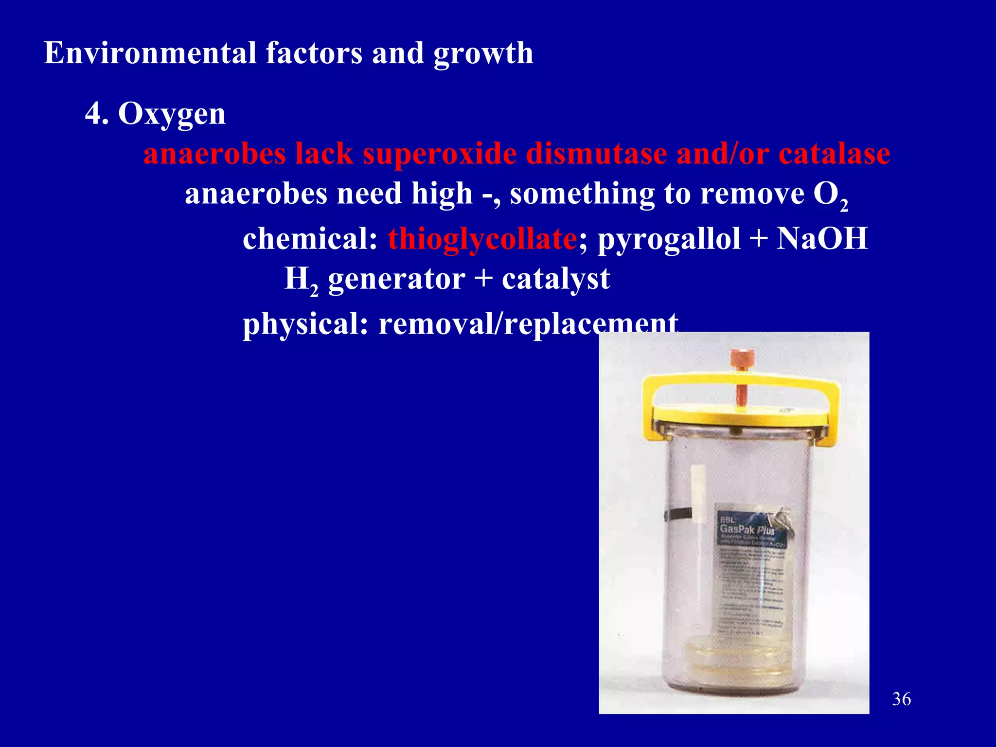 Environmental factors and growth
  4. Oxygen
      anaerobes lack superoxide dismutase and/or catalase
        anaerobes need high -, something to remove O2
            chemical: thioglycollate; pyrogallol + NaOH
               H2 generator + catalyst
            physical: removal/replacement




                                                            36
 