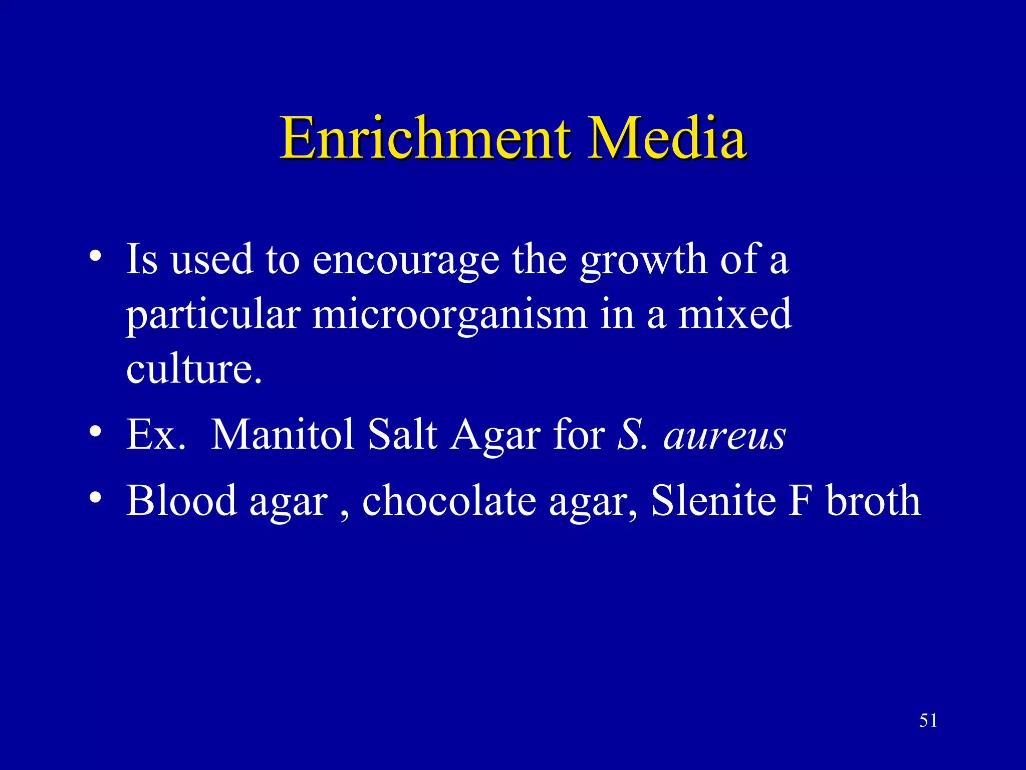 Enrichment Media
• Is used to encourage the growth of a
  particular microorganism in a mixed
  culture.
• Ex. Manitol Salt Agar for S. aureus
• Blood agar , chocolate agar, Slenite F broth



                                             51
 