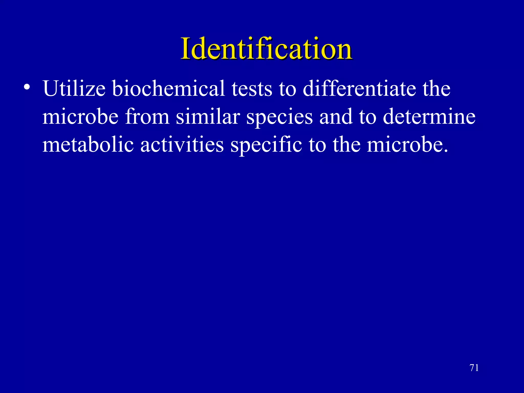 Identification
• Utilize biochemical tests to differentiate the
  microbe from similar species and to determine
  metabolic activities specific to the microbe.




                                               71
 
