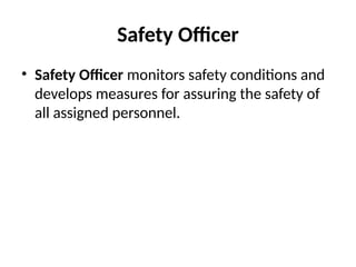 Safety Officer
• Safety Officer monitors safety conditions and
develops measures for assuring the safety of
all assigned personnel.
 