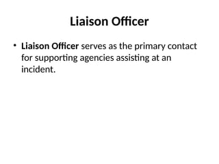 Liaison Officer
• Liaison Officer serves as the primary contact
for supporting agencies assisting at an
incident.
 