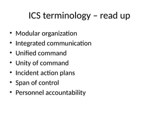 ICS terminology – read up
• Modular organization
• Integrated communication
• Unified command
• Unity of command
• Incident action plans
• Span of control
• Personnel accountability
 