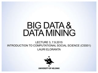 BIG DATA&
DATAMINING
LECTURE 3, 7.9.2015
INTRODUCTION TO COMPUTATIONAL SOCIAL SCIENCE (CSS01)
LAURI ELORANTA
 