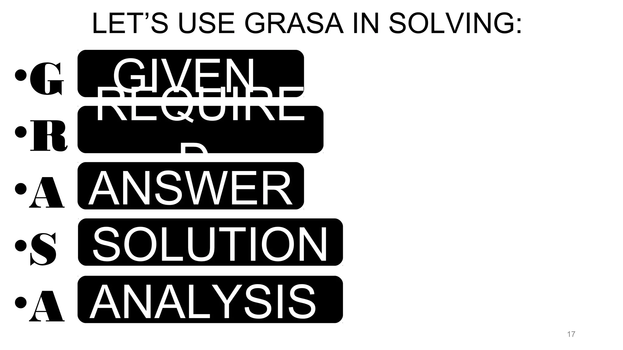 LET’S USE GRASA IN SOLVING:
•G
•R
•A
•S
•A 17
GIVEN
REQUIRE
D
ANSWER
SOLUTION
ANALYSIS
 