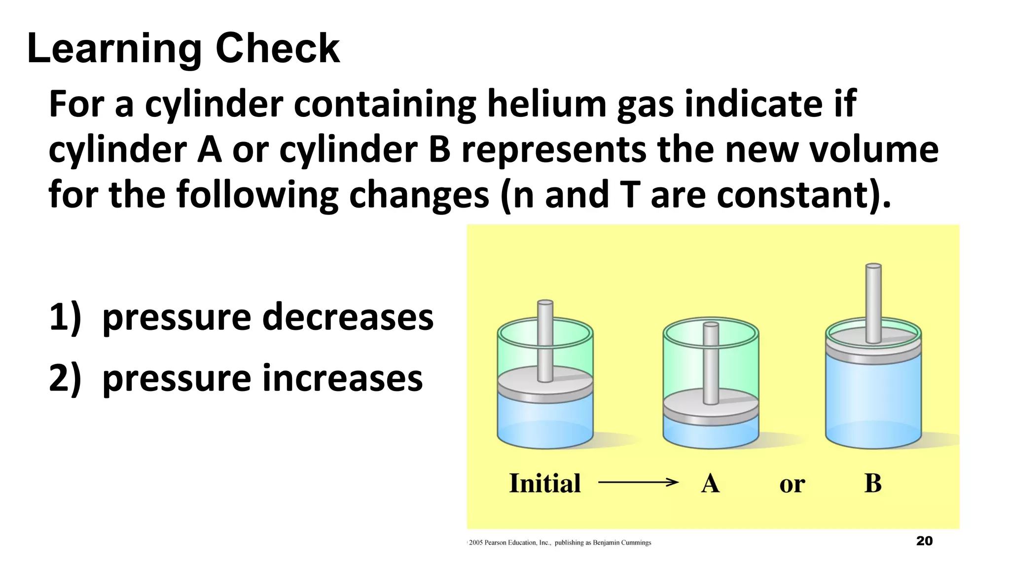 Learning Check
For a cylinder containing helium gas indicate if
cylinder A or cylinder B represents the new volume
for the following changes (n and T are constant).
1) pressure decreases
2) pressure increases
20
 