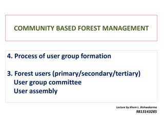 COMMUNITY BASED FOREST MANAGEMENT
Lecture by Khem L. Bishwakarma
9813143285
4. Process of user group formation
3. Forest users (primary/secondary/tertiary)
User group committee
User assembly
 