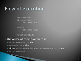 <statements1>
if(condition) {
<statements2a>
}
else {
<statements2b>
}
<statements3>
• The order of execution here is
• <statements1>, then
• <condition>, then
• either <statements2a> or <statements2b>, then
• <statements3>
16
 
