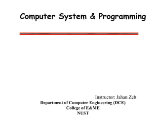 Computer System & Programming
Instructor: Jahan Zeb
Department of Computer Engineering (DCE)
College of E&ME
NUST
 