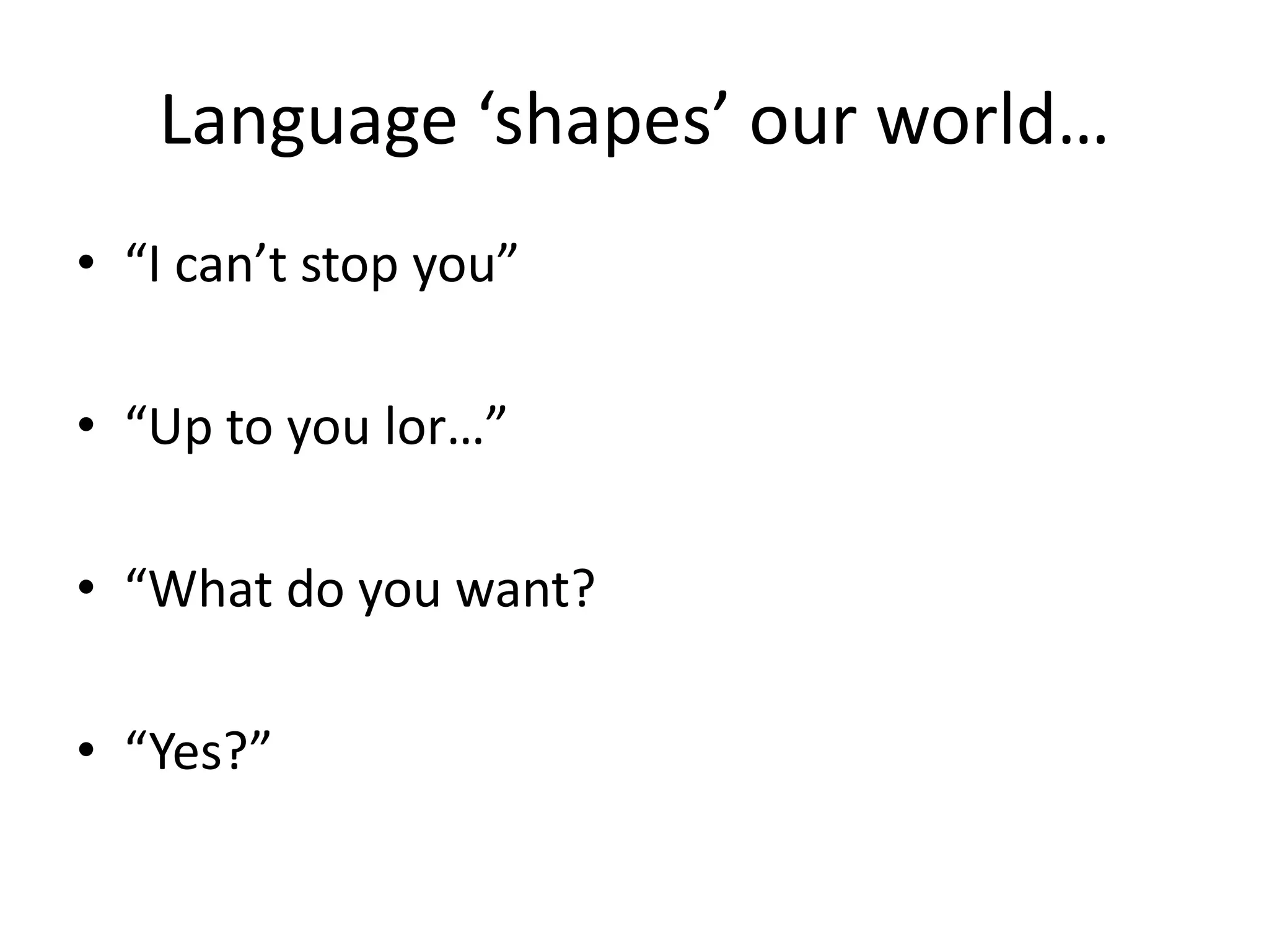 Language ‘shapes’ our world…
• “I can’t stop you”

• “Up to you lor…”

• “What do you want?

• “Yes?”
 